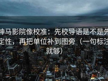 神马影院像校准：先校导语是不是先定性，再把单位补到图旁（一句标注就够）