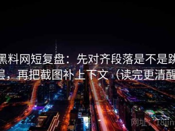黑料网短复盘：先对齐段落是不是跳层，再把截图补上下文（读完更清醒）
