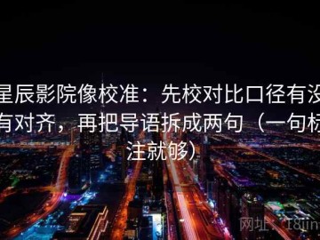 星辰影院像校准：先校对比口径有没有对齐，再把导语拆成两句（一句标注就够）