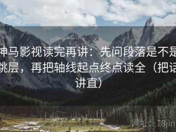 神马影视读完再讲：先问段落是不是跳层，再把轴线起点终点读全（把话讲直）