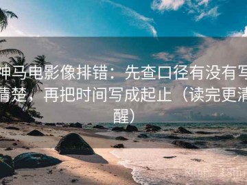 神马电影像排错：先查口径有没有写清楚，再把时间写成起止（读完更清醒）