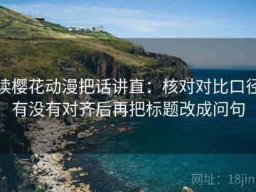 读樱花动漫把话讲直：核对对比口径有没有对齐后再把标题改成问句