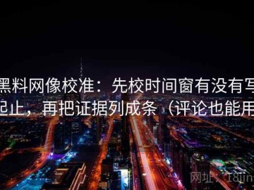 黑料网像校准：先校时间窗有没有写起止，再把证据列成条（评论也能用）