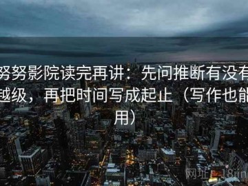 努努影院读完再讲：先问推断有没有越级，再把时间写成起止（写作也能用）