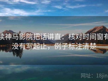 读神马影院把话讲直：核对时间窗有没有写起止，例子标注清楚