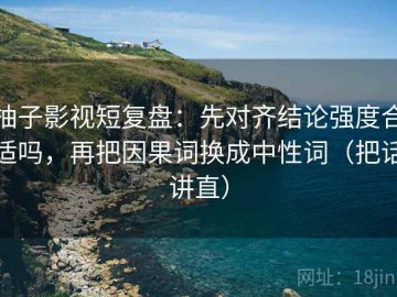 柚子影视短复盘：先对齐结论强度合适吗，再把因果词换成中性词（把话讲直）