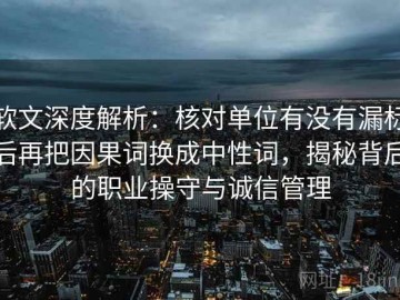 软文深度解析：核对单位有没有漏标后再把因果词换成中性词，揭秘背后的职业操守与诚信管理