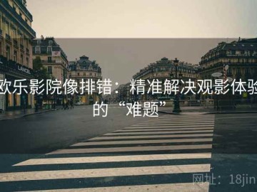 欧乐影院像排错：精准解决观影体验的“难题”