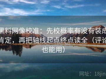 黑料网像校准：先校概率有没有装成肯定，再把轴线起点终点读全（评论也能用）