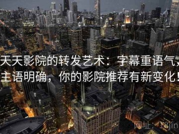 天天影院的转发艺术：字幕重语气，主语明确，你的影院推荐有新变化！