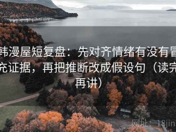 韩漫屋短复盘：先对齐情绪有没有冒充证据，再把推断改成假设句（读完再讲）