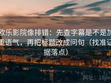 欧乐影院像排错：先查字幕是不是加重语气，再把标题改成问句（找准证据落点）