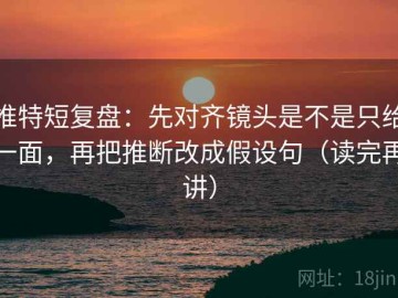 推特短复盘：先对齐镜头是不是只给一面，再把推断改成假设句（读完再讲）