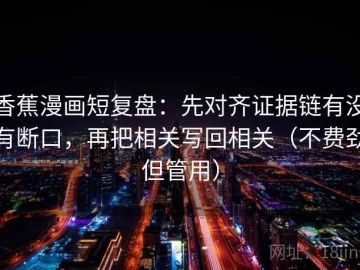 香蕉漫画短复盘：先对齐证据链有没有断口，再把相关写回相关（不费劲但管用）