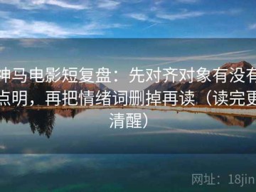 神马电影短复盘：先对齐对象有没有点明，再把情绪词删掉再读（读完更清醒）