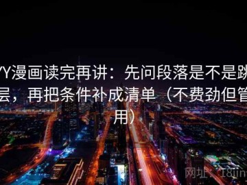 YY漫画读完再讲：先问段落是不是跳层，再把条件补成清单（不费劲但管用）