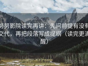 努努影院读完再讲：先问前提有没有交代，再把段落写成提纲（读完更清醒）