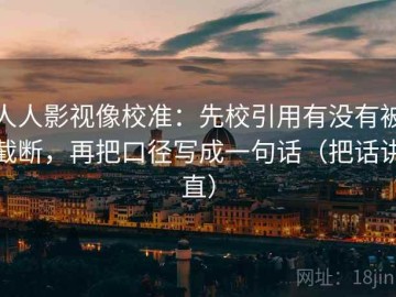 人人影视像校准：先校引用有没有被截断，再把口径写成一句话（把话讲直）