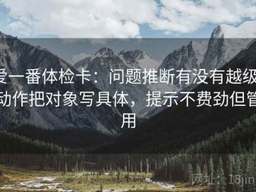 爱一番体检卡：问题推断有没有越级，动作把对象写具体，提示不费劲但管用