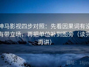 神马影视四步对照：先看因果词有没有带立场，再把单位补到图旁（读完再讲）