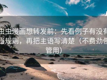 虫虫漫画想转发前：先看例子有没有当规则，再把主语写清楚（不费劲但管用）