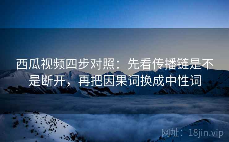 西瓜视频四步对照：先看传播链是不是断开，再把因果词换成中性词