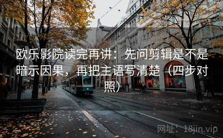 欧乐影院读完再讲：先问剪辑是不是暗示因果，再把主语写清楚（四步对照）