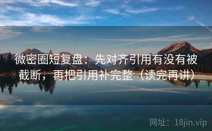微密圈短复盘：先对齐引用有没有被截断，再把引用补完整（读完再讲）
