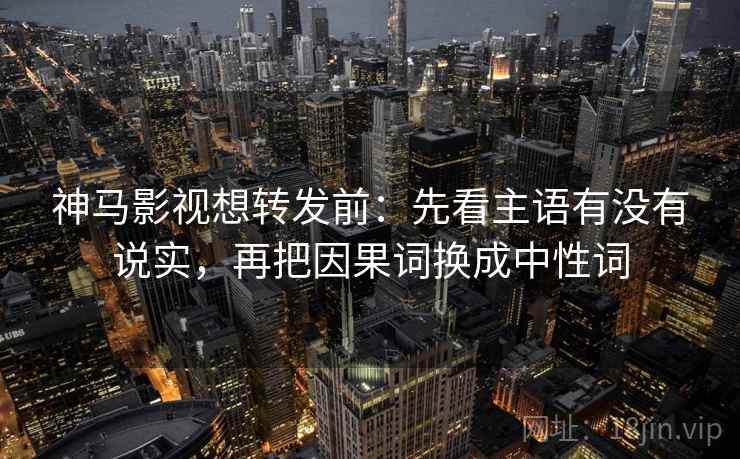 神马影视想转发前：先看主语有没有说实，再把因果词换成中性词