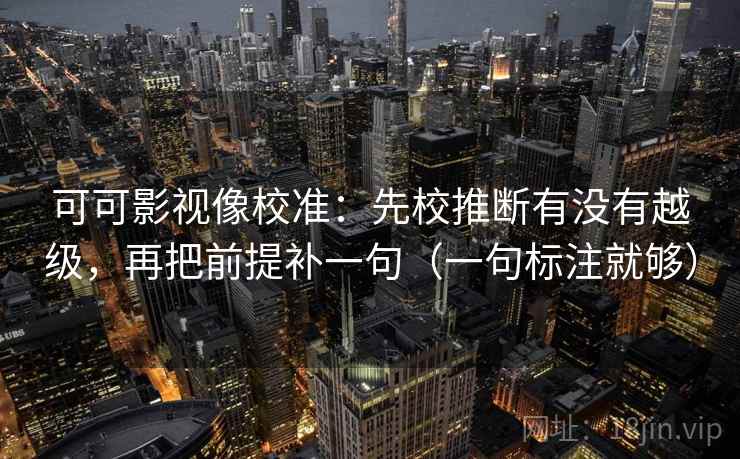 可可影视像校准：先校推断有没有越级，再把前提补一句（一句标注就够）