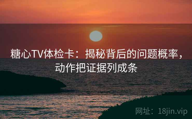 糖心TV体检卡：揭秘背后的问题概率，动作把证据列成条