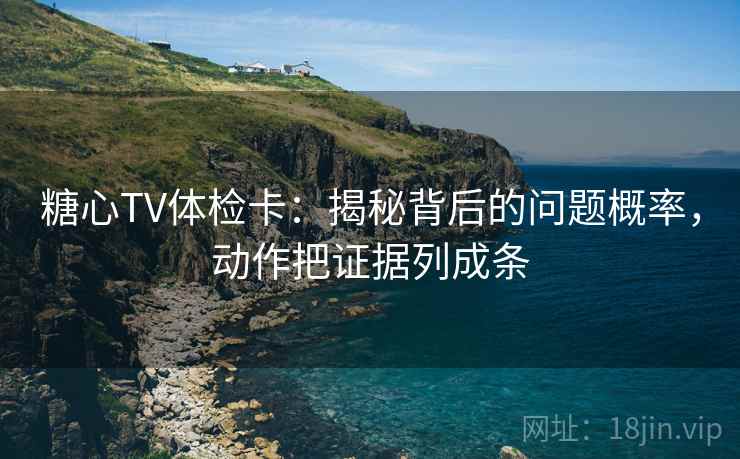 糖心TV体检卡：揭秘背后的问题概率，动作把证据列成条