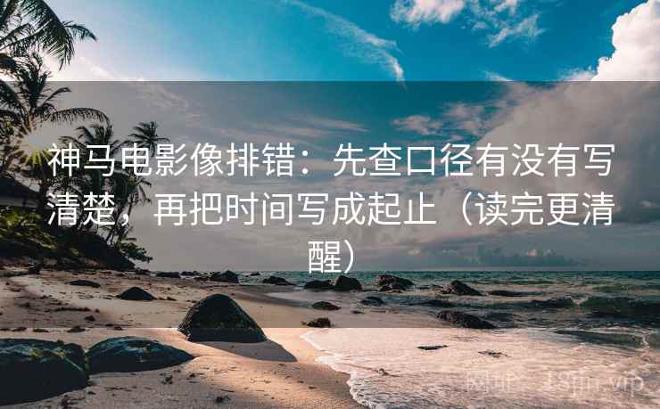 神马电影像排错：先查口径有没有写清楚，再把时间写成起止（读完更清醒）