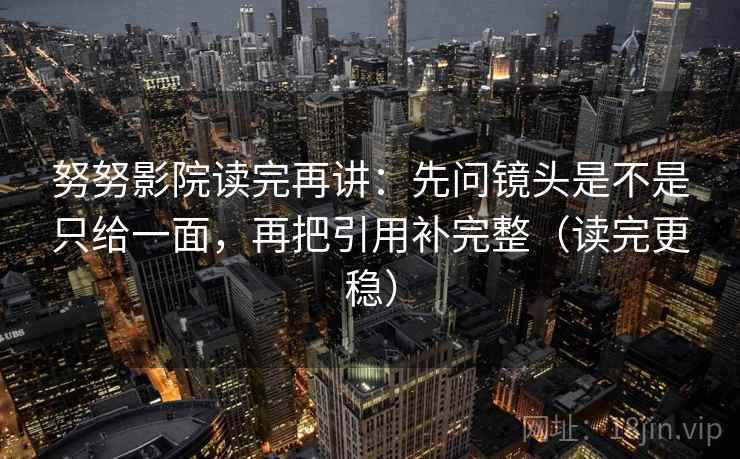 努努影院读完再讲：先问镜头是不是只给一面，再把引用补完整（读完更稳）