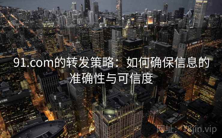 91.com的转发策略：如何确保信息的准确性与可信度