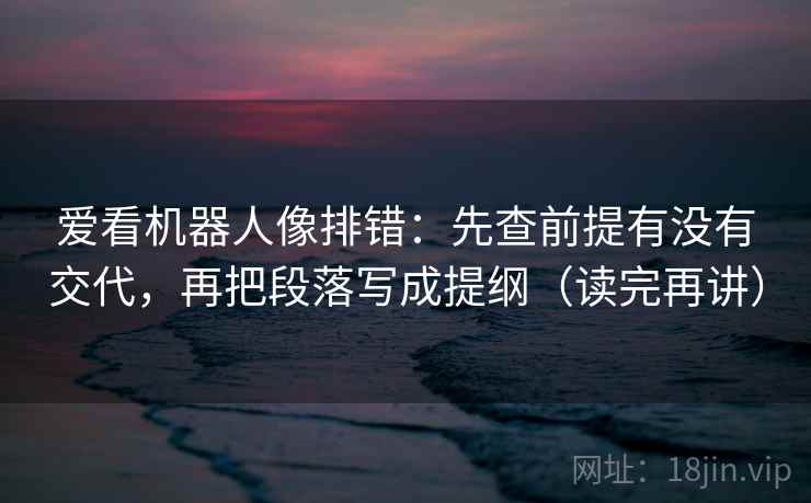 爱看机器人像排错：先查前提有没有交代，再把段落写成提纲（读完再讲）