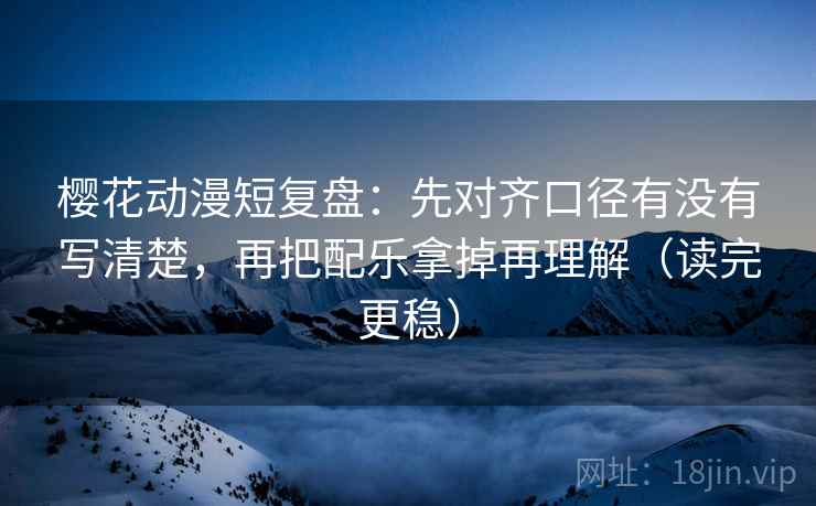 樱花动漫短复盘：先对齐口径有没有写清楚，再把配乐拿掉再理解（读完更稳）