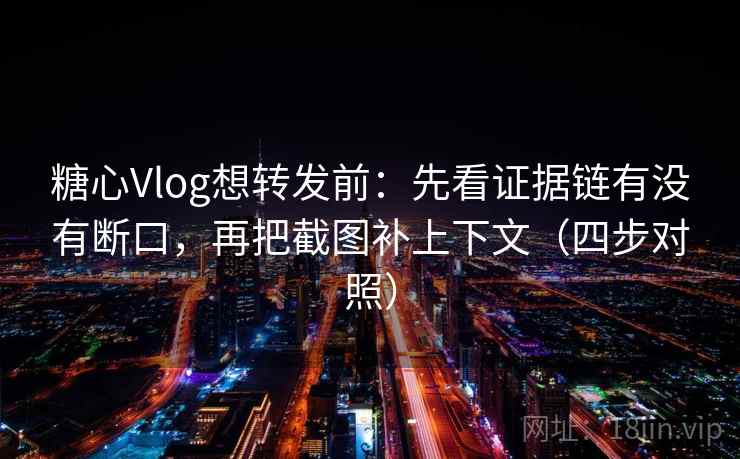糖心Vlog想转发前：先看证据链有没有断口，再把截图补上下文（四步对照）