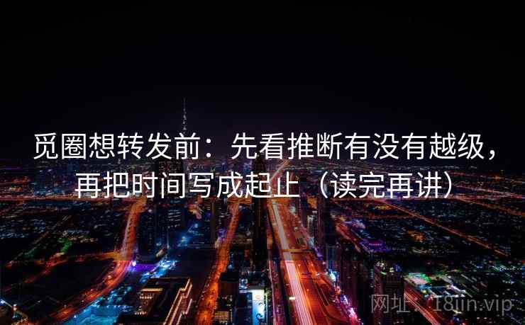 觅圈想转发前：先看推断有没有越级，再把时间写成起止（读完再讲）