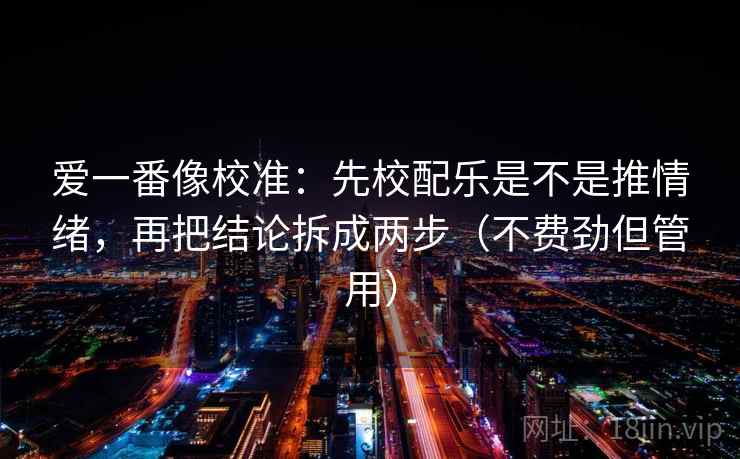爱一番像校准：先校配乐是不是推情绪，再把结论拆成两步（不费劲但管用）