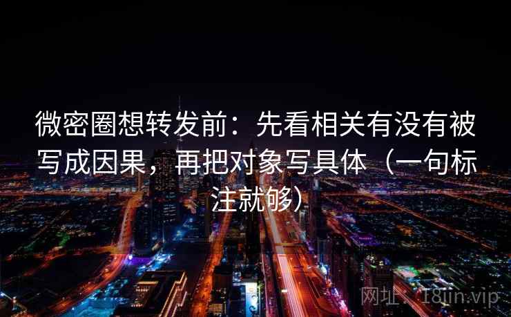 微密圈想转发前：先看相关有没有被写成因果，再把对象写具体（一句标注就够）
