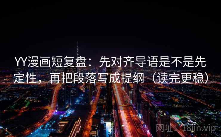 YY漫画短复盘：先对齐导语是不是先定性，再把段落写成提纲（读完更稳）