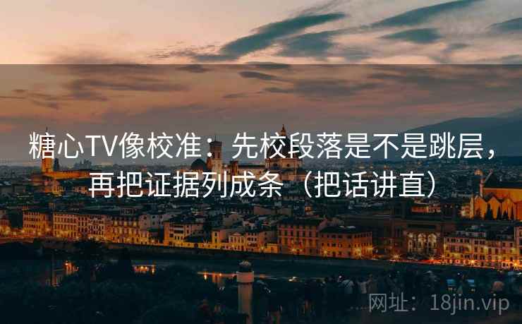 糖心TV像校准：先校段落是不是跳层，再把证据列成条（把话讲直）
