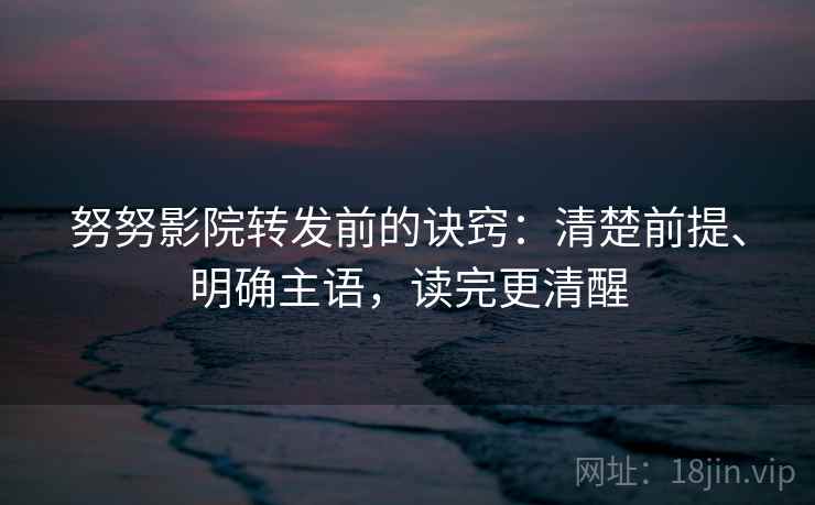 努努影院转发前的诀窍：清楚前提、明确主语，读完更清醒