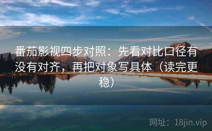 番茄影视四步对照：先看对比口径有没有对齐，再把对象写具体（读完更稳）