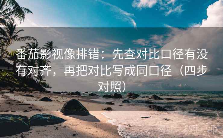 番茄影视像排错：先查对比口径有没有对齐，再把对比写成同口径（四步对照）
