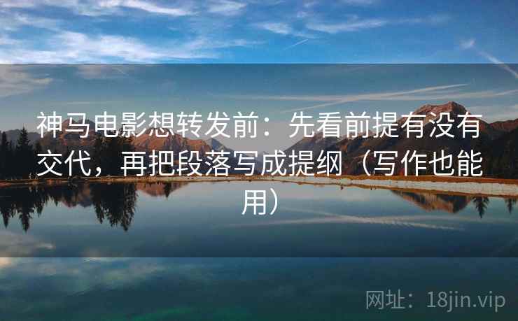 神马电影想转发前：先看前提有没有交代，再把段落写成提纲（写作也能用）