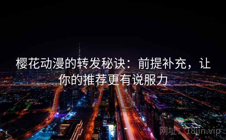 樱花动漫的转发秘诀：前提补充，让你的推荐更有说服力