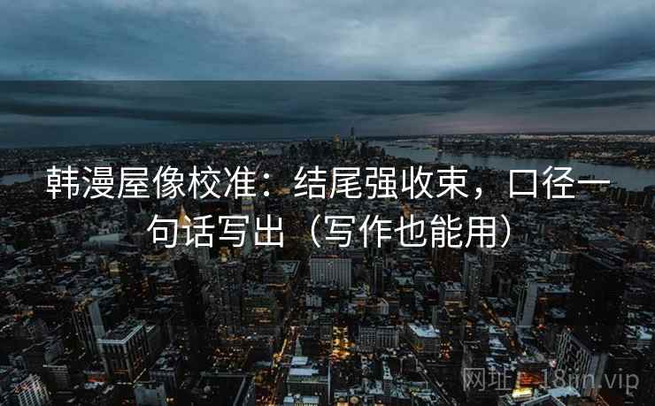 韩漫屋像校准：结尾强收束，口径一句话写出（写作也能用）