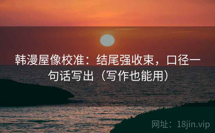 韩漫屋像校准：结尾强收束，口径一句话写出（写作也能用）